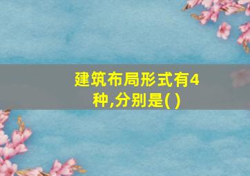 建筑布局形式有4种,分别是( )